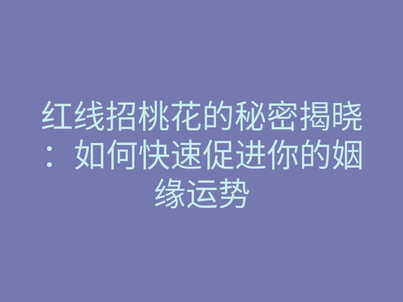 红线招桃花的秘密揭晓:如何快速促进你的姻缘运势