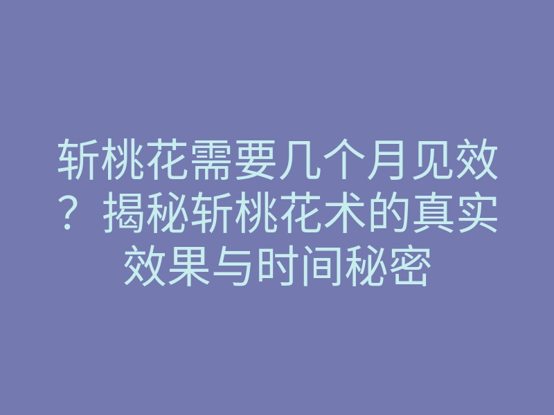 斩桃花需要几个月见效？揭秘斩桃花术的真实效果与时间秘密