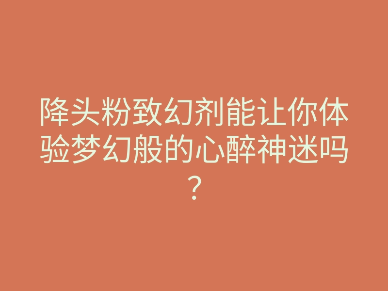 降头粉致幻剂能让你体验梦幻般的心醉神迷吗?