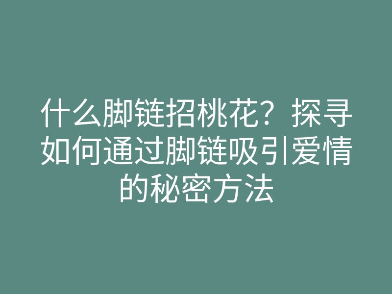 什么脚链招桃花?探寻如何通过脚链吸引爱情的秘密方法