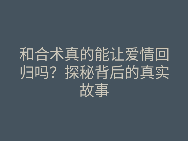和合术真的能让爱情回归吗?探秘背后的真实故事