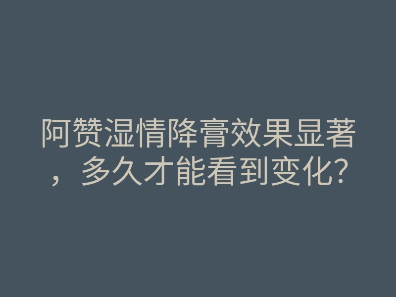 阿赞湿情降膏效果显著,多久才能看到变化?