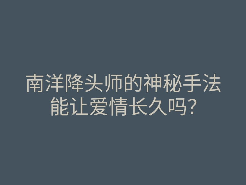 南洋降头师的神秘手法能让爱情长久吗?