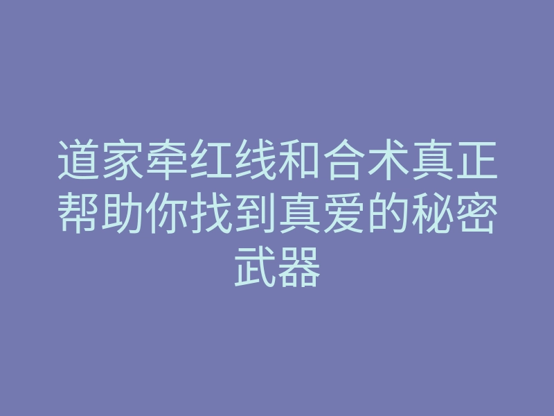 道家牵红线和合术真正帮助你找到真爱的秘密武器