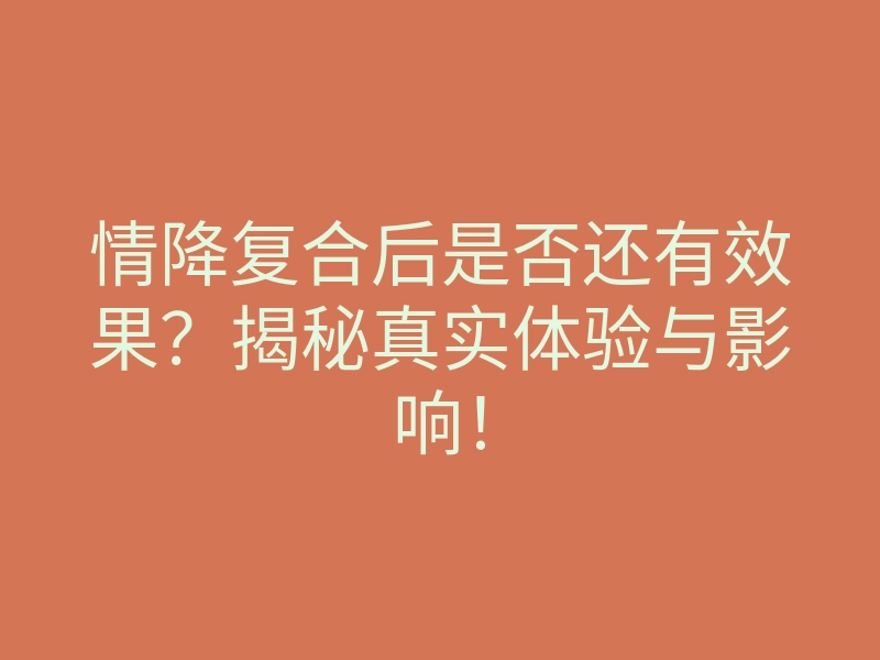 情降复合后是否还有效果?揭秘真实体验与影响!