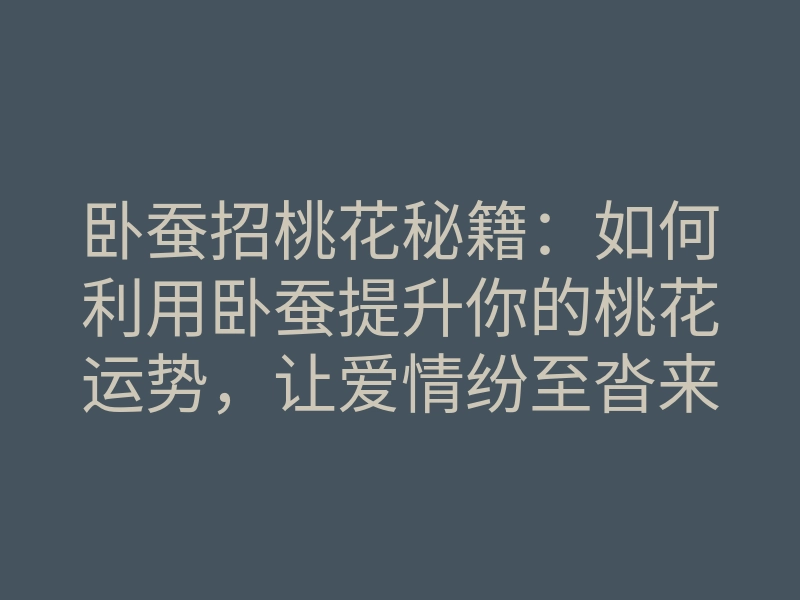 卧蚕招桃花秘籍:如何利用卧蚕提升你的桃花运势,让爱情纷至沓来?
