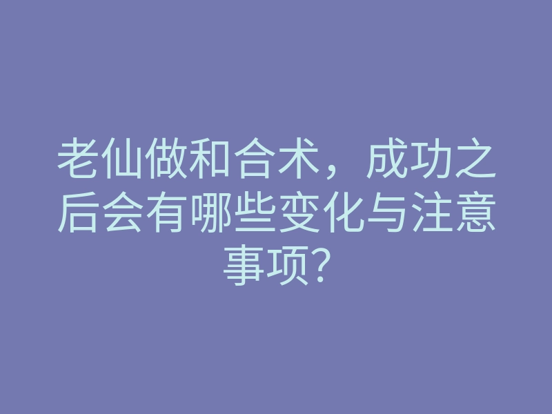 老仙做和合术,成功之后会有哪些变化与注意事项?