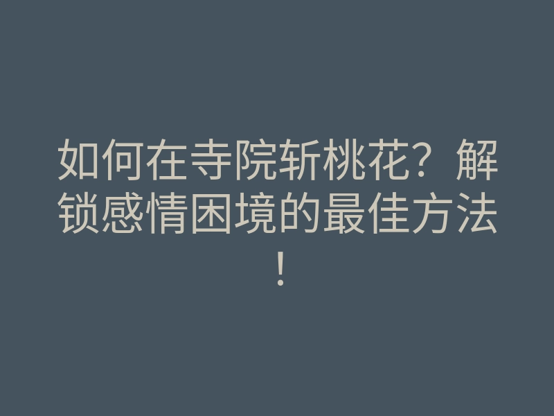 如何在寺院斩桃花？解锁感情困境的最佳方法！