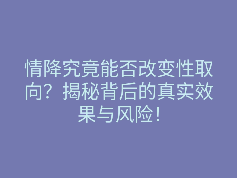 情降究竟能否改变性取向?揭秘背后的真实效果与风险!