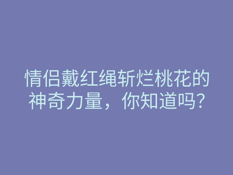 情侣戴红绳斩烂桃花的神奇力量,你知道吗?