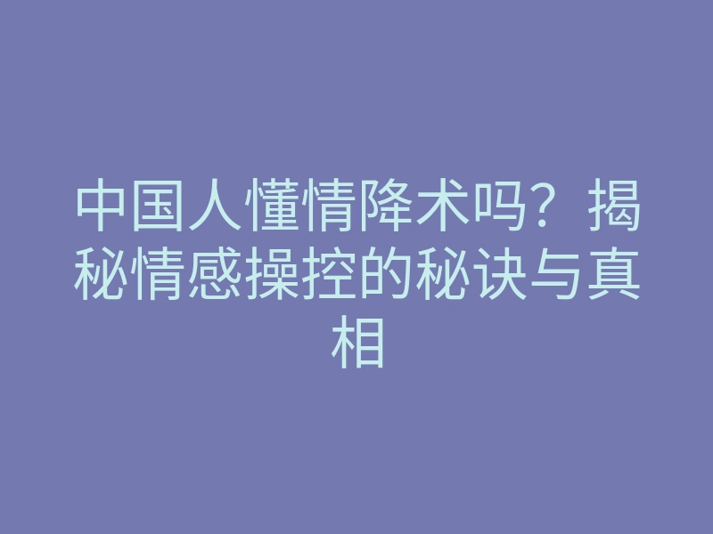 中国人懂情降术吗？揭秘情感操控的秘诀与真相