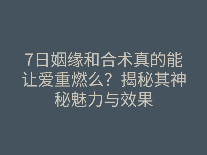 7日姻缘和合术真的能让爱重燃么?揭秘其神秘魅力与效果