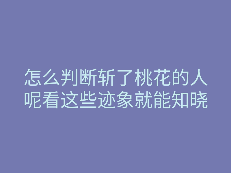 怎么判断斩了桃花的人呢看这些迹象就能知晓