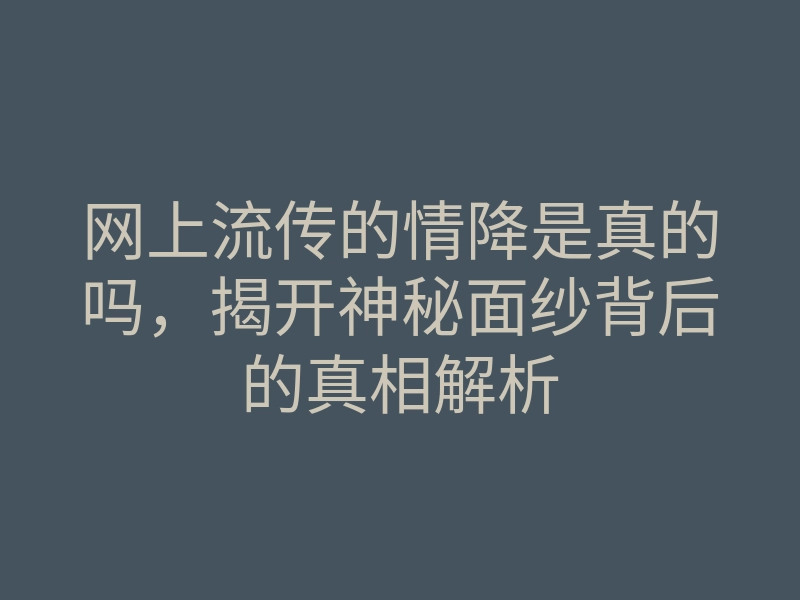网上流传的情降是真的吗,揭开神秘面纱背后的真相解析