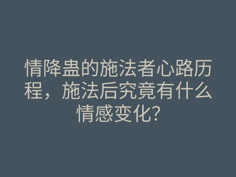 情降蛊的施法者心路历程,施法后究竟有什么情感变化?