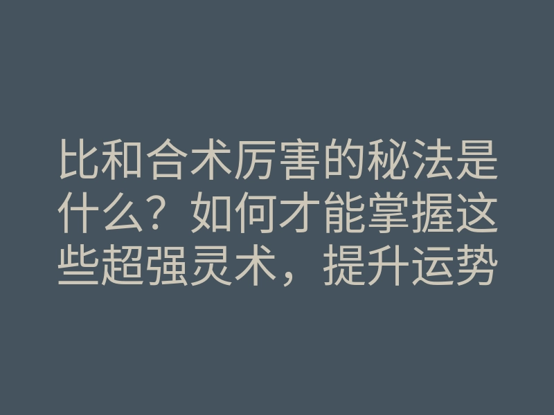 比和合术厉害的秘法是什么？如何才能掌握这些超强灵术，提升运势和人际关系？