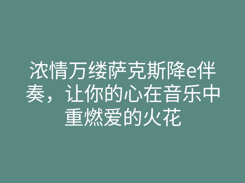 浓情万缕萨克斯降e伴奏，让你的心在音乐中重燃爱的火花