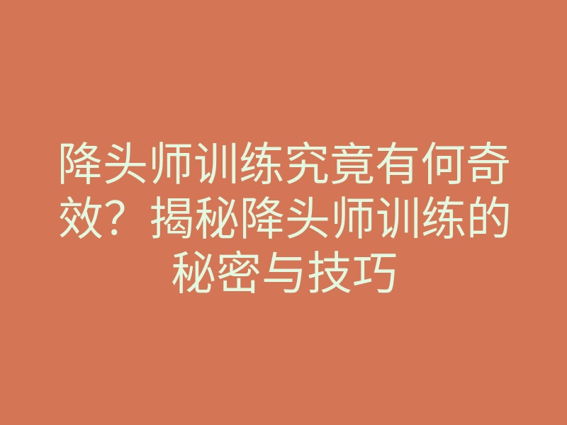 降头师训练究竟有何奇效?揭秘降头师训练的秘密与技巧