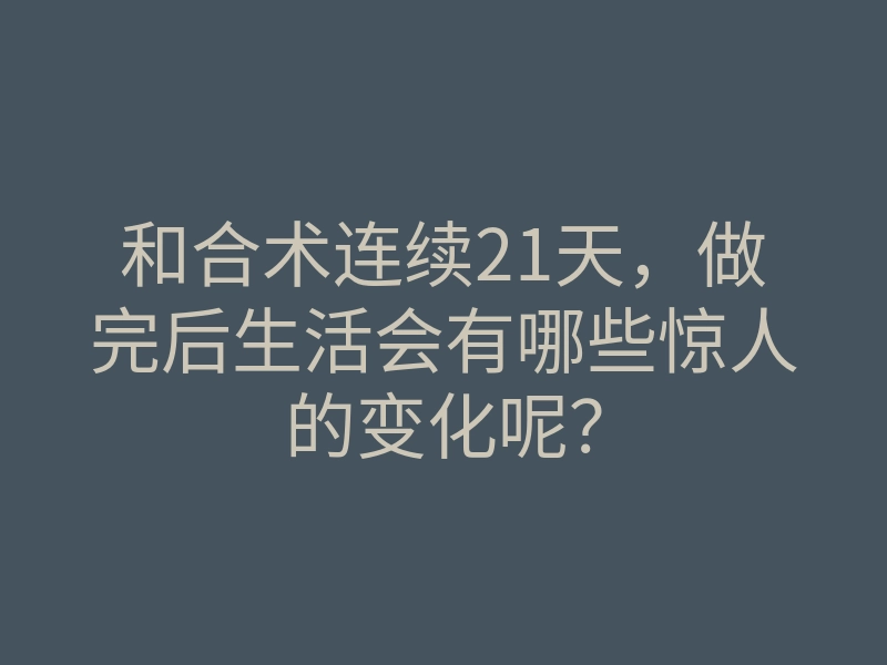 和合术连续21天,做完后生活会有哪些惊人的变化呢?