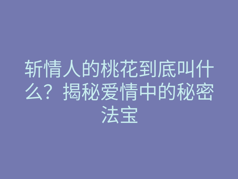 斩情人的桃花到底叫什么?揭秘爱情中的秘密法宝
