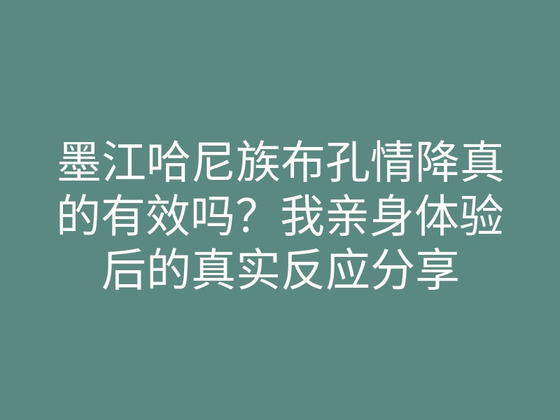 墨江哈尼族布孔情降真的有效吗?我亲身体验后的真实反应分享