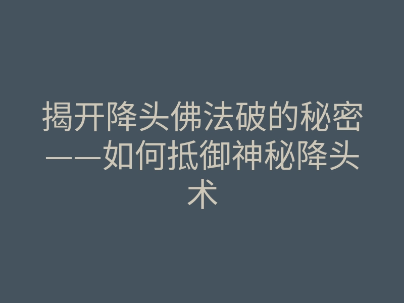 揭开降头佛法破的秘密——如何抵御神秘降头术