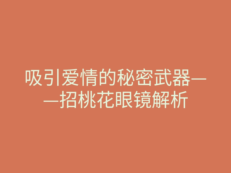 吸引爱情的秘密武器——招桃花眼镜解析