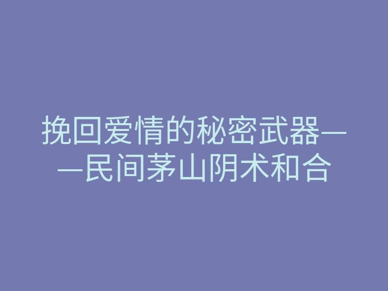 挽回爱情的秘密武器——民间茅山阴术和合