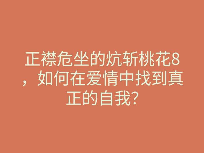正襟危坐的炕斩桃花8,如何在爱情中找到真正的自我?