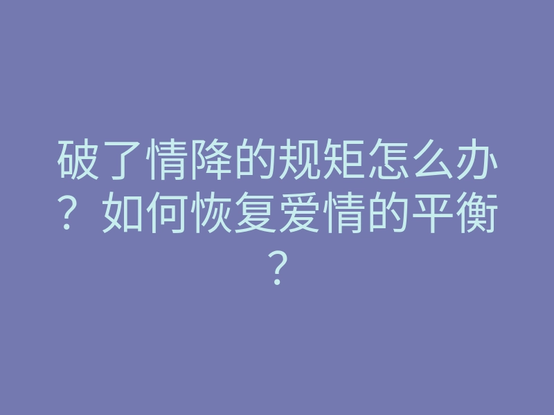 破了情降的规矩怎么办?如何恢复爱情的平衡?