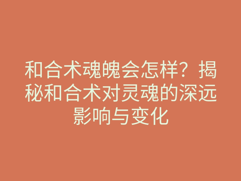和合术魂魄会怎样?揭秘和合术对灵魂的深远影响与变化