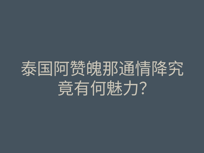 泰国阿赞魄那通情降究竟有何魅力？