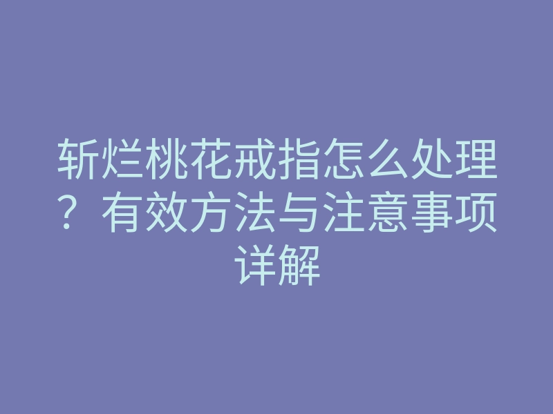 斩烂桃花戒指怎么处理?有效方法与注意事项详解