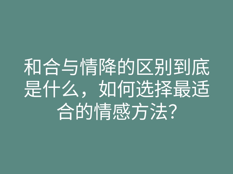 和合与情降的区别到底是什么,如何选择最适合的情感方法?