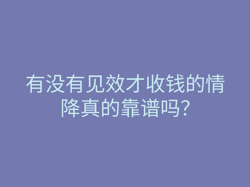 有没有见效才收钱的情降真的靠谱吗?