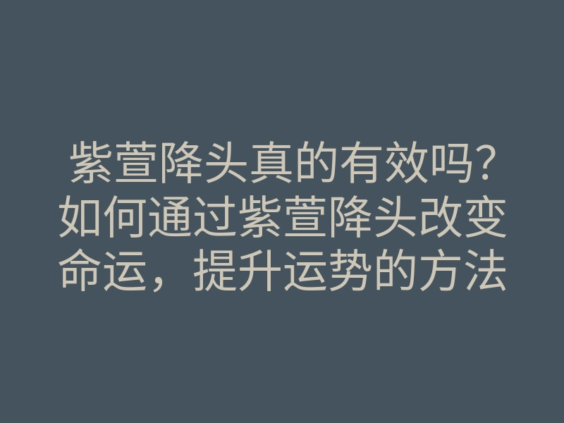 紫萱降头真的有效吗?如何通过紫萱降头改变命运,提升运势的方法