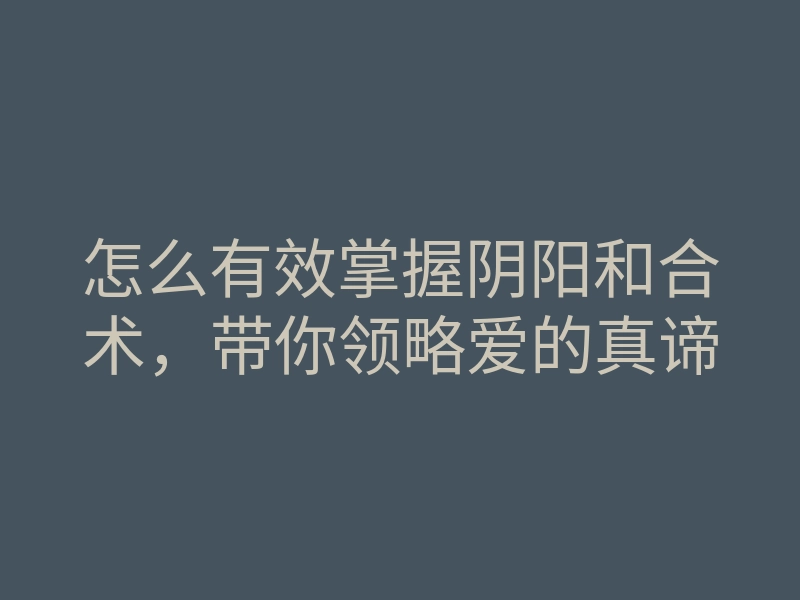 怎么有效掌握阴阳和合术,带你领略爱的真谛