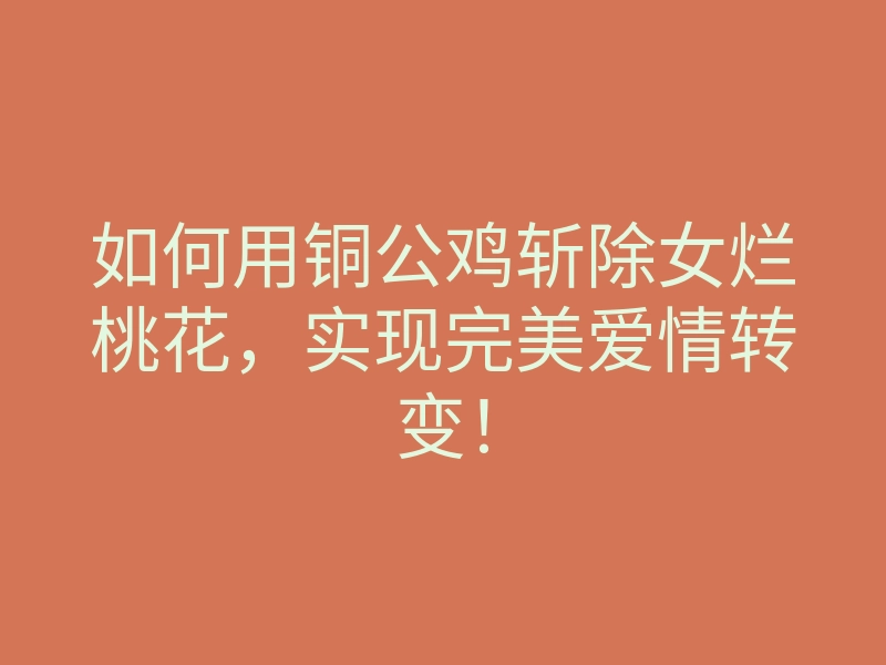 如何用铜公鸡斩除女烂桃花,实现完美爱情转变!