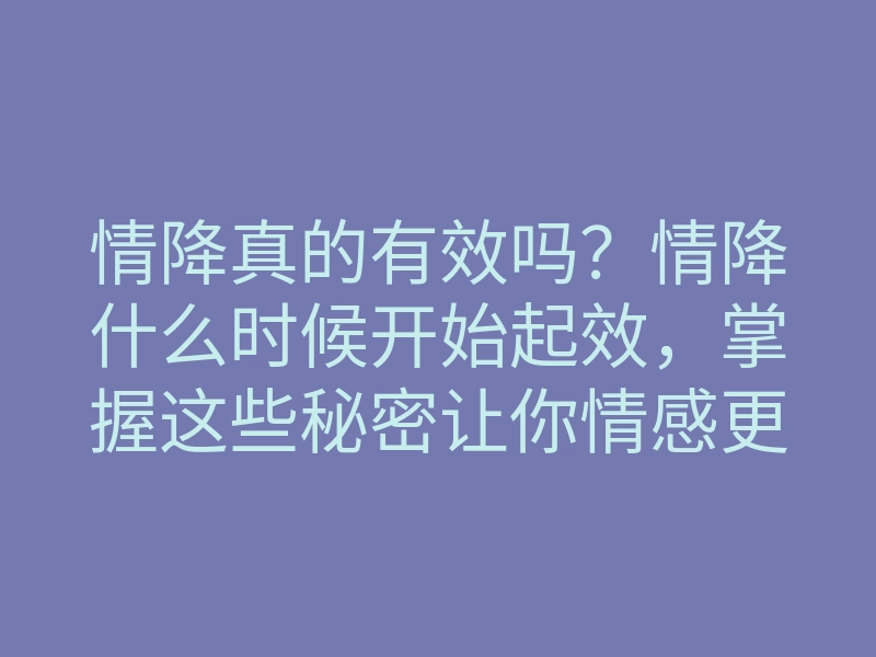情降真的有效吗?情降什么时候开始起效,掌握这些秘密让你情感更顺畅