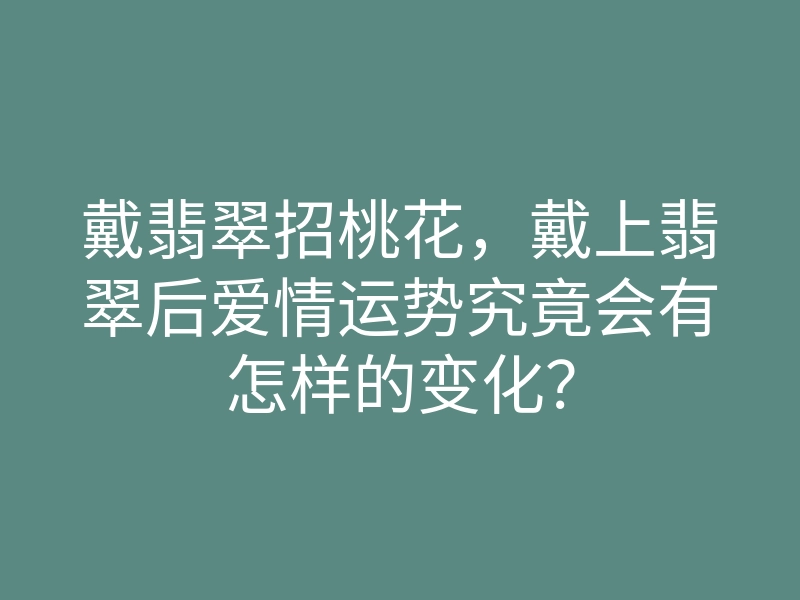 戴翡翠招桃花,戴上翡翠后爱情运势究竟会有怎样的变化?
