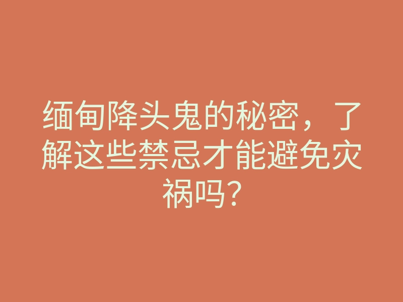 缅甸降头鬼的秘密,了解这些禁忌才能避免灾祸吗?