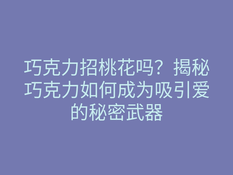 巧克力招桃花吗?揭秘巧克力如何成为吸引爱的秘密武器