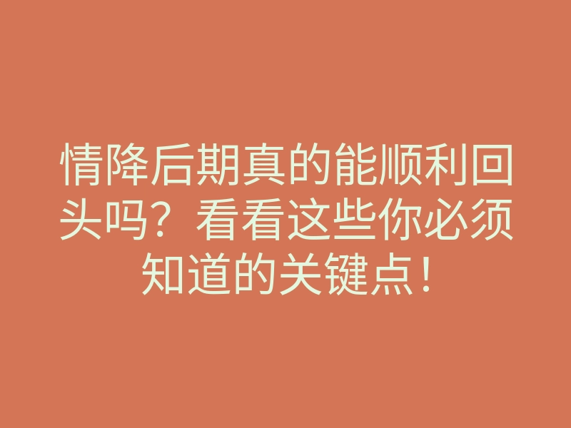 情降后期真的能顺利回头吗?看看这些你必须知道的关键点!