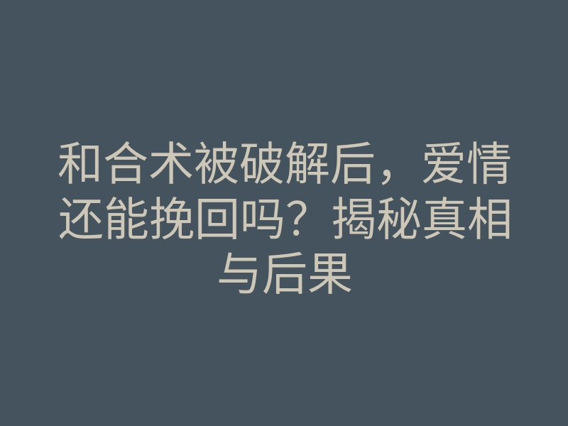 和合术被破解后,爱情还能挽回吗?揭秘真相与后果