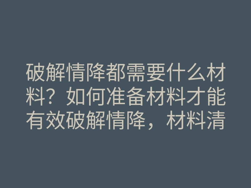 破解情降都需要什么材料？如何准备材料才能有效破解情降，材料清单揭秘