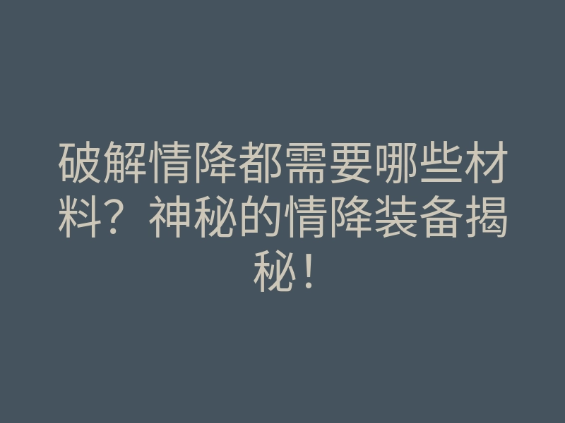 破解情降都需要哪些材料?神秘的情降装备揭秘!