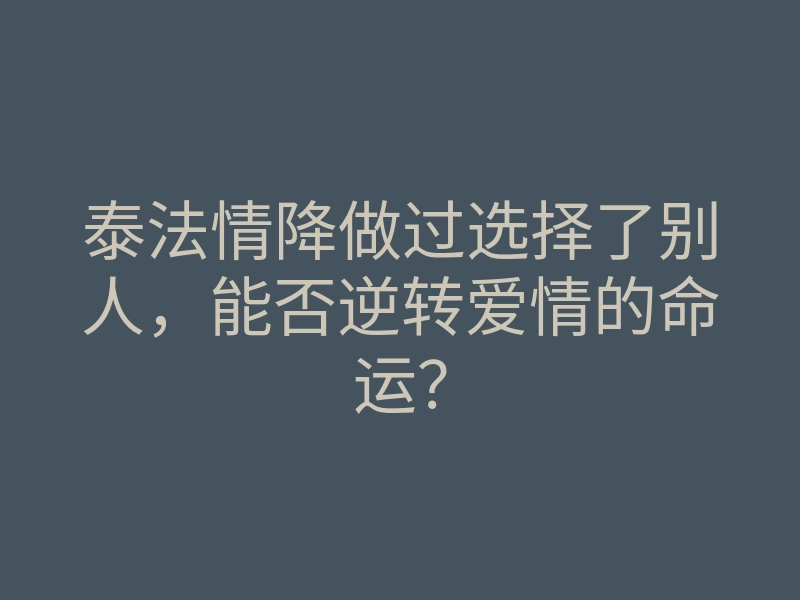 泰法情降做过选择了别人,能否逆转爱情的命运?