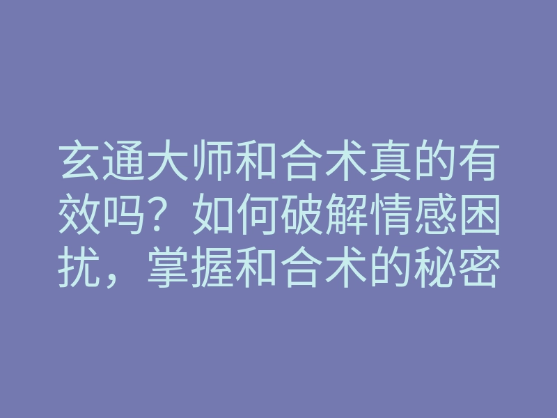 玄通大师和合术真的有效吗?如何破解情感困扰,掌握和合术的秘密秘诀