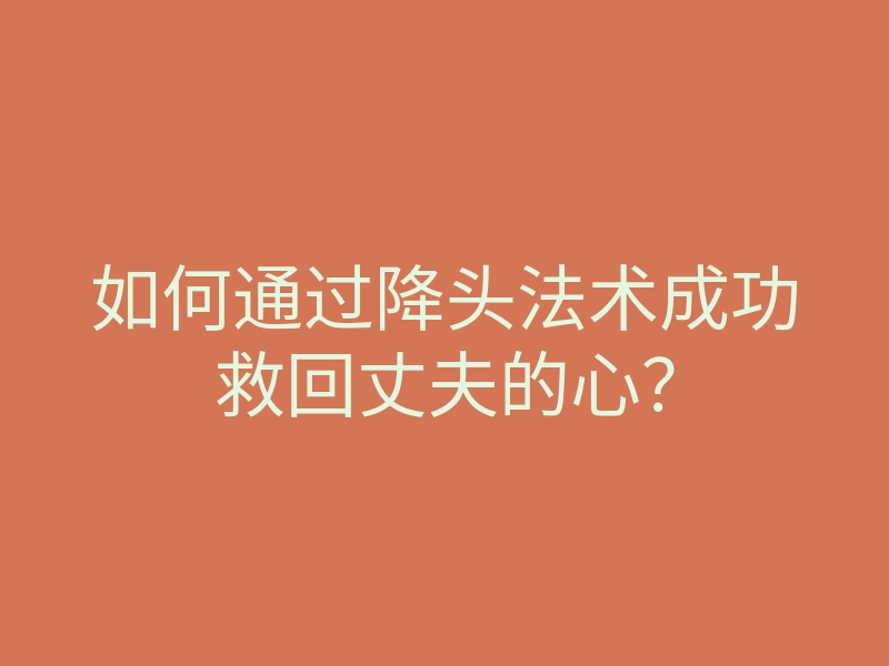 如何通过降头法术成功救回丈夫的心?