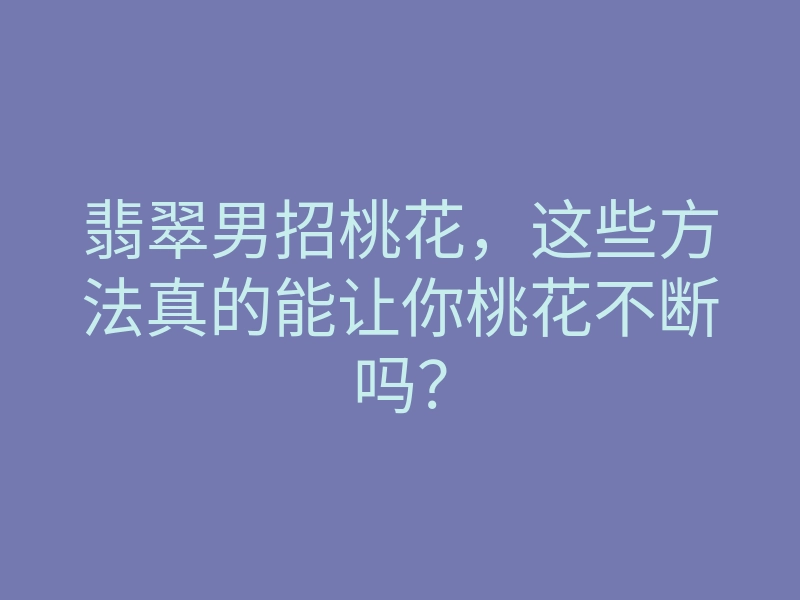 翡翠男招桃花,这些方法真的能让你桃花不断吗?